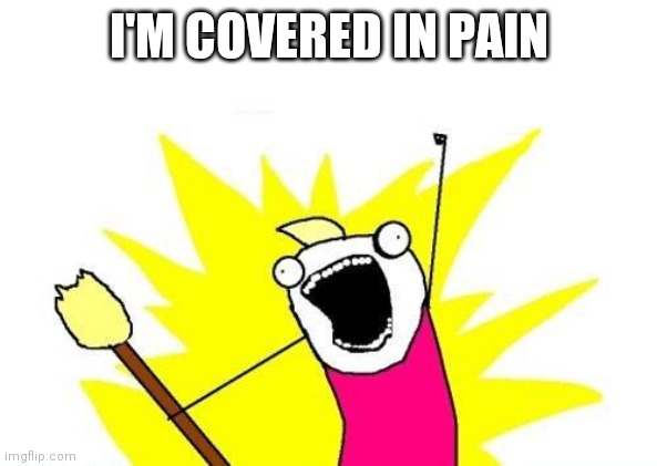 It hurt to get out of bed to get my phone | I'M COVERED IN PAIN | image tagged in memes,x all the y | made w/ Imgflip meme maker