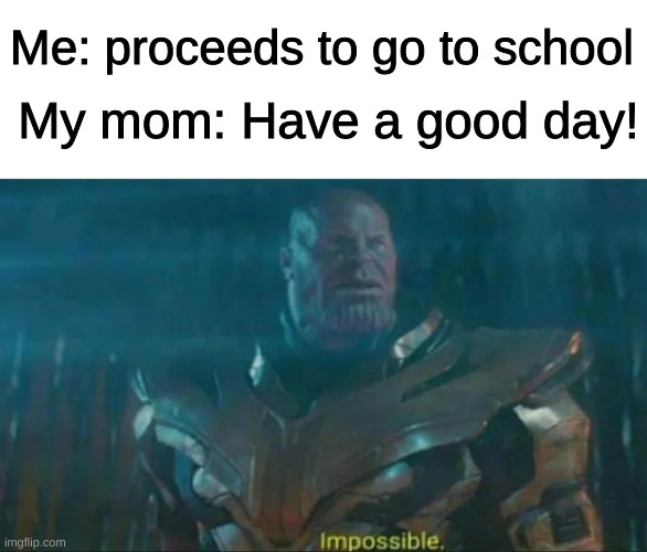 i can never have good days | My mom: Have a good day! Me: proceeds to go to school | image tagged in thanos impossible | made w/ Imgflip meme maker