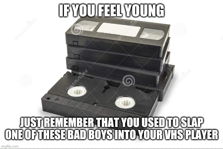 If you feel young | IF YOU FEEL YOUNG; JUST REMEMBER THAT YOU USED TO SLAP ONE OF THESE BAD BOYS INTO YOUR VHS PLAYER | image tagged in memes,boomer,gen z,millennials,if you feel young,if you feel old | made w/ Imgflip meme maker