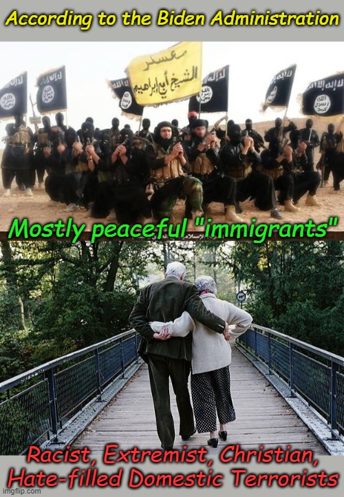 I think I read it somewhere, "They exchange the truth about God for a lie,..." Nah that's not it. | According to the Biden Administration; Mostly peaceful "immigrants"; Racist, Extremist, Christian, Hate-filled Domestic Terrorists | image tagged in isis jihad terrorists,old couple on bridge | made w/ Imgflip meme maker