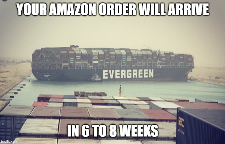 Suez canal blockage | YOUR AMAZON ORDER WILL ARRIVE; IN 6 TO 8 WEEKS | image tagged in suez canal blockage,joke | made w/ Imgflip meme maker