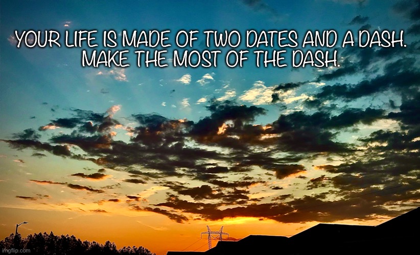 Life | YOUR LIFE IS MADE OF TWO DATES AND A DASH. 
MAKE THE MOST OF THE DASH. | image tagged in life | made w/ Imgflip meme maker