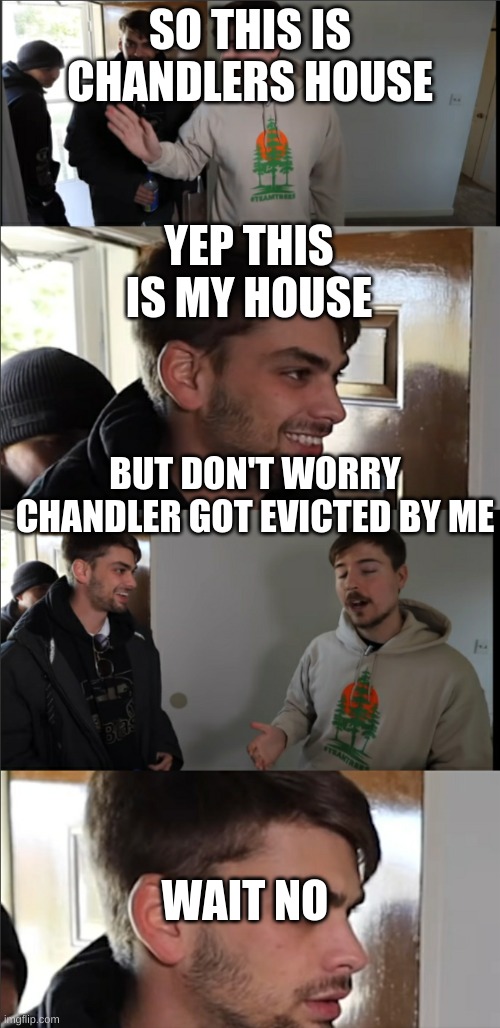Chandlers house | SO THIS IS CHANDLERS HOUSE; YEP THIS IS MY HOUSE; BUT DON'T WORRY CHANDLER GOT EVICTED BY ME; WAIT NO | image tagged in mr beast crushes dreams | made w/ Imgflip meme maker