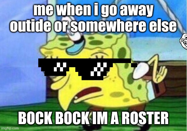 OMG MAN | me when i go away outide or somewhere else; BOCK BOCK IM A ROSTER | image tagged in memes,mocking spongebob | made w/ Imgflip meme maker