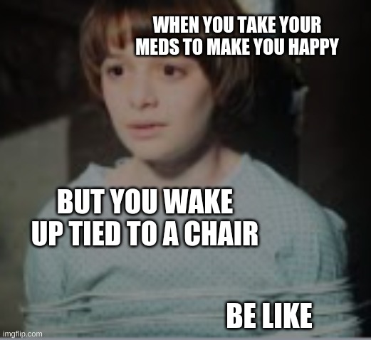 your mom | WHEN YOU TAKE YOUR MEDS TO MAKE YOU HAPPY; BUT YOU WAKE UP TIED TO A CHAIR; BE LIKE | image tagged in stranger things | made w/ Imgflip meme maker