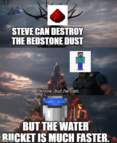 Minecraft Redstone vs water | STEVE CAN DESTROY THE REDSTONE DUST; BUT THE WATER BUCKET IS MUCH FASTER. | image tagged in thor ragnarok | made w/ Imgflip meme maker