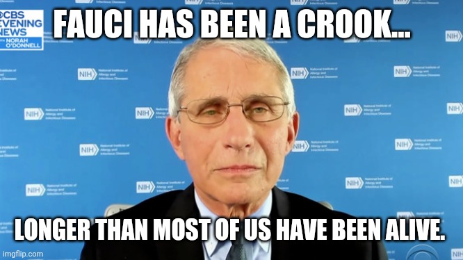 Fauci the fraud | FAUCI HAS BEEN A CROOK... LONGER THAN MOST OF US HAVE BEEN ALIVE. | image tagged in memes | made w/ Imgflip meme maker