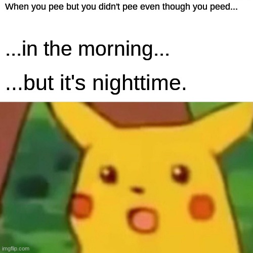 I HAVE CONFUSELED YOU | When you pee but you didn't pee even though you peed... ...in the morning... ...but it's nighttime. | image tagged in memes,surprised pikachu | made w/ Imgflip meme maker