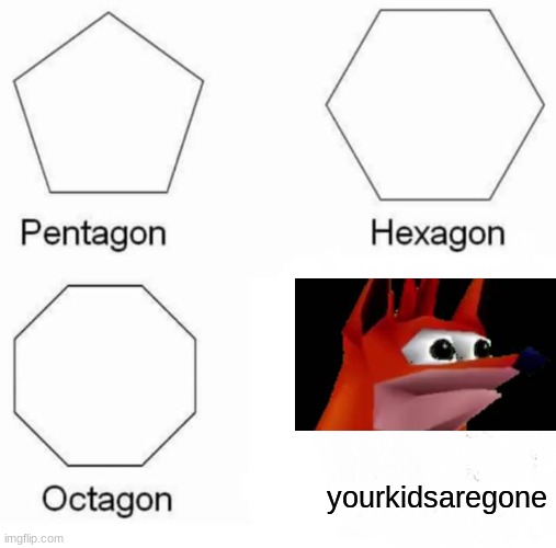 Pentagon Hexagon Octagon | yourkidsaregone | image tagged in memes,pentagon hexagon octagon | made w/ Imgflip meme maker