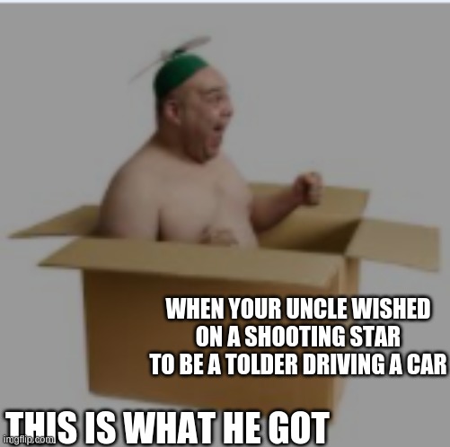 uncles be like | WHEN YOUR UNCLE WISHED ON A SHOOTING STAR TO BE A TOLDER DRIVING A CAR; THIS IS WHAT HE GOT | image tagged in fail | made w/ Imgflip meme maker