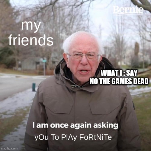 Bernie I Am Once Again Asking For Your Support Meme | my friends; WHAT I : SAY NO THE GAMES DEAD; yOu To PlAy FoRtNiTe | image tagged in memes,bernie i am once again asking for your support | made w/ Imgflip meme maker