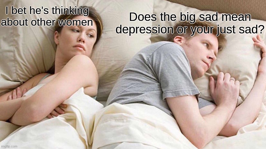 I Bet He's Thinking About Other Women Meme | Does the big sad mean depression or your just sad? I bet he's thinking about other women | image tagged in memes,i bet he's thinking about other women | made w/ Imgflip meme maker
