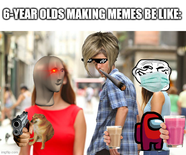 Distracted Boyfriend Meme | 6-YEAR OLDS MAKING MEMES BE LIKE: | image tagged in memes,distracted boyfriend | made w/ Imgflip meme maker