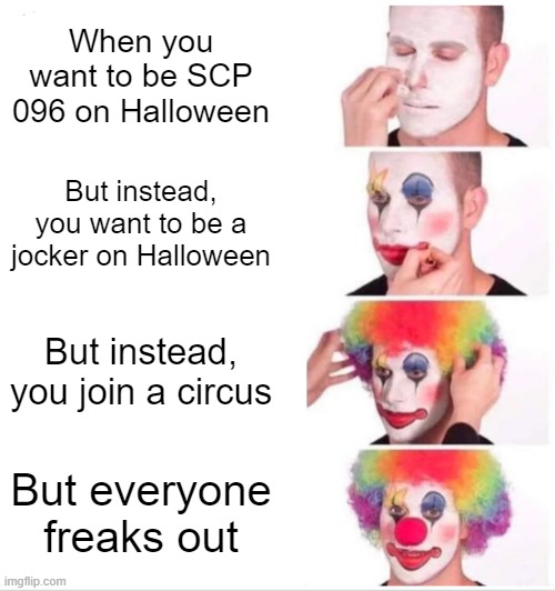 a person changes outfits. a lot. | When you want to be SCP 096 on Halloween; But instead, you want to be a jocker on Halloween; But instead, you join a circus; But everyone freaks out | image tagged in memes,clown applying makeup | made w/ Imgflip meme maker