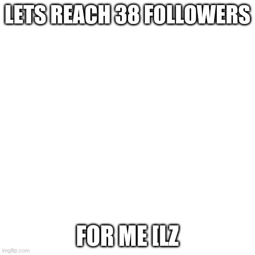 38 Followers Plz | LETS REACH 38 FOLLOWERS; FOR ME [LZ | image tagged in memes,blank transparent square,30 followers,imgflip followers | made w/ Imgflip meme maker