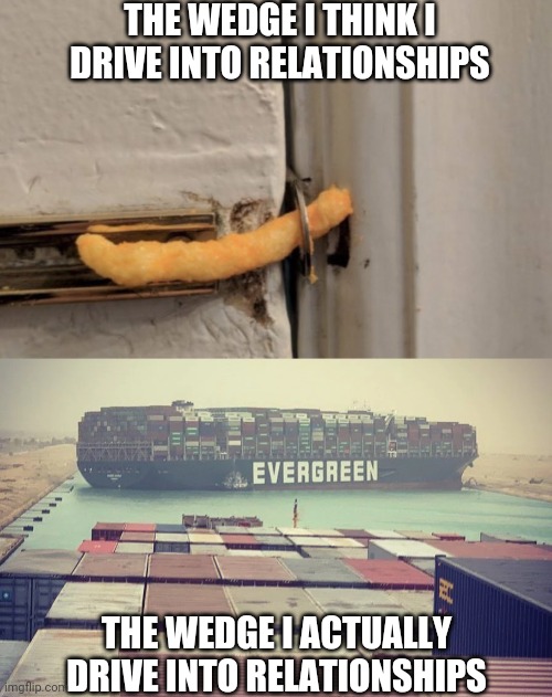 THE WEDGE I THINK I DRIVE INTO RELATIONSHIPS; THE WEDGE I ACTUALLY DRIVE INTO RELATIONSHIPS | image tagged in cheetos door lock,evergreen boat in suez canal | made w/ Imgflip meme maker