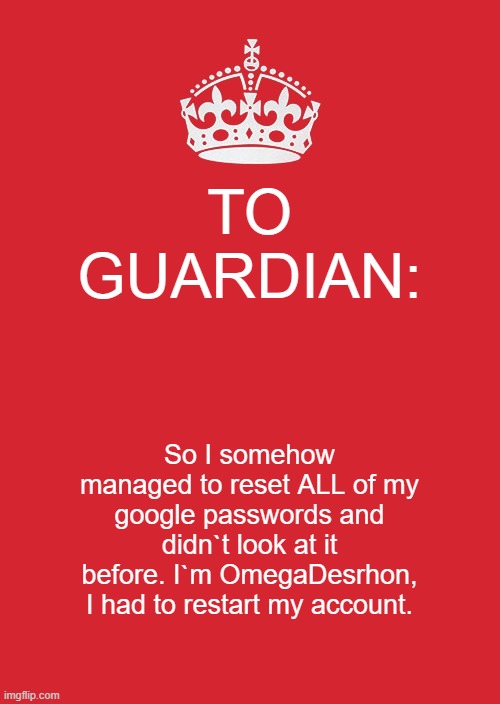 To Guardian |  TO GUARDIAN:; So I somehow managed to reset ALL of my google passwords and didn`t look at it before. I`m OmegaDesrhon, I had to restart my account. | image tagged in memes,keep calm and carry on red | made w/ Imgflip meme maker