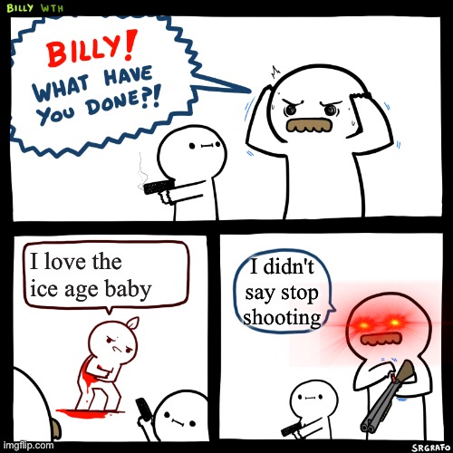 Billy, What Have You Done | I love the ice age baby; I didn't say stop shooting | image tagged in billy what have you done | made w/ Imgflip meme maker