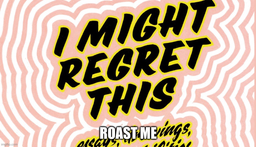 I might regret this... | ROAST ME | image tagged in i might regret this | made w/ Imgflip meme maker