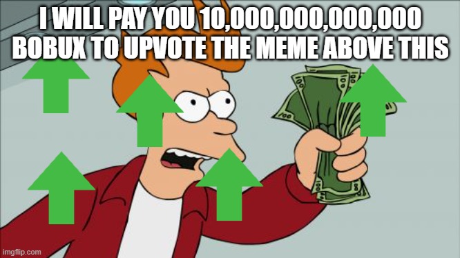 Shut Up And Take My Money Fry | I WILL PAY YOU 10,000,000,000,000 BOBUX TO UPVOTE THE MEME ABOVE THIS | image tagged in memes,shut up and take my money fry | made w/ Imgflip meme maker