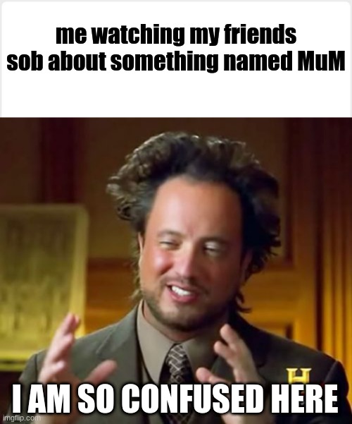 True story, they mourned for three days lol | me watching my friends sob about something named MuM; I AM SO CONFUSED HERE | image tagged in memes,ancient aliens,mum the tree | made w/ Imgflip meme maker