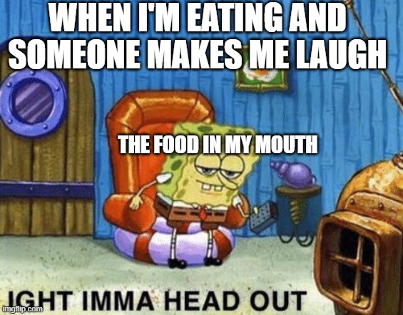 Ight imma head out | WHEN I'M EATING AND SOMEONE MAKES ME LAUGH; THE FOOD IN MY MOUTH | image tagged in ight imma head out | made w/ Imgflip meme maker