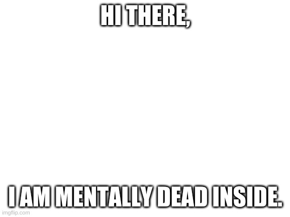help. | HI THERE, I AM MENTALLY DEAD INSIDE. | image tagged in blank white template,depression,relatable | made w/ Imgflip meme maker