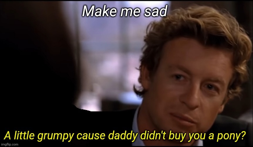 A little grumpy cause daddy didn't buy you a pony | Make me sad | image tagged in a little grumpy cause daddy didn't buy you a pony | made w/ Imgflip meme maker