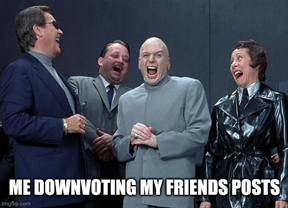 dr evil laugh | ME DOWNVOTING MY FRIENDS POSTS | image tagged in dr evil laugh | made w/ Imgflip meme maker