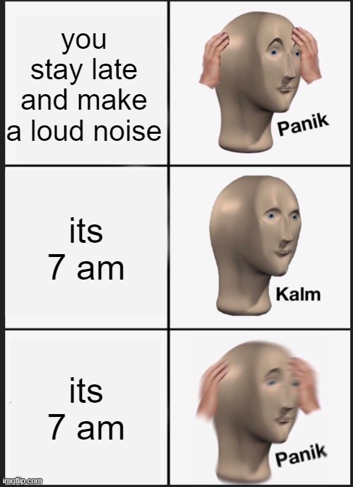Panik Kalm Panik | you stay late and make a loud noise; its 7 am; its 7 am | image tagged in memes,panik kalm panik,i'm 15 so don't try it,who reads these | made w/ Imgflip meme maker