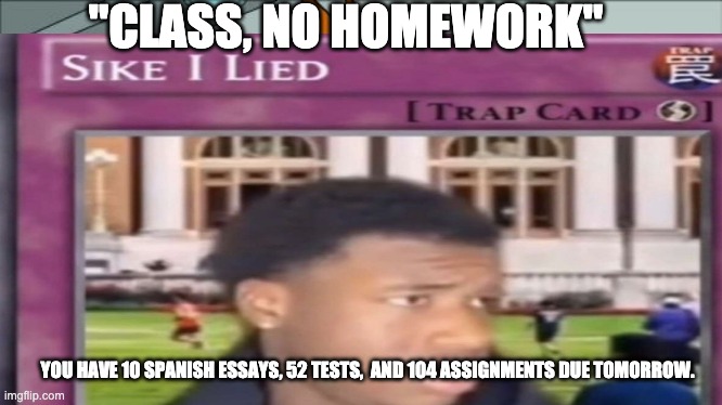 Sike I Lied | "CLASS, NO HOMEWORK"; YOU HAVE 10 SPANISH ESSAYS, 52 TESTS,  AND 104 ASSIGNMENTS DUE TOMORROW. | image tagged in laughs,sike | made w/ Imgflip meme maker