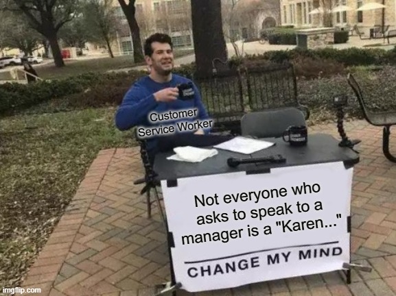 Change My Mind Meme | Customer Service Worker; Not everyone who asks to speak to a manager is a "Karen..." | image tagged in memes,change my mind | made w/ Imgflip meme maker