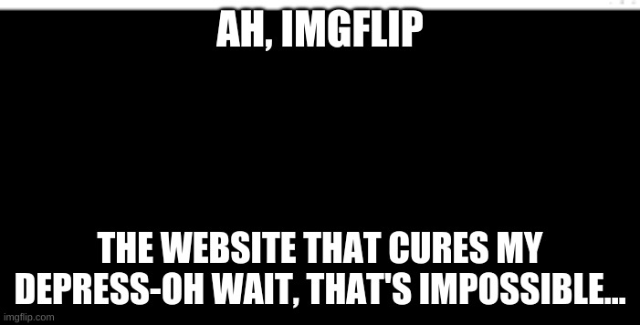 Yep. | AH, IMGFLIP; THE WEBSITE THAT CURES MY DEPRESS-OH WAIT, THAT'S IMPOSSIBLE... | image tagged in blank black template,crippling depression | made w/ Imgflip meme maker