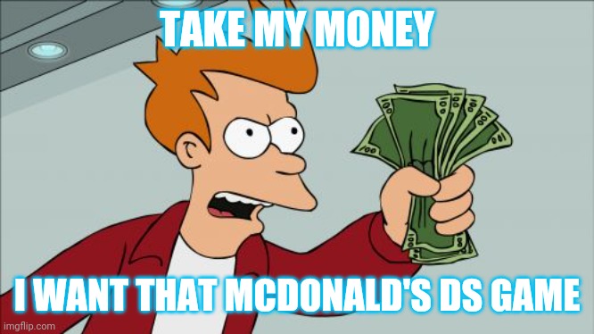 Lol | TAKE MY MONEY; I WANT THAT MCDONALD'S DS GAME | image tagged in memes,shut up and take my money fry | made w/ Imgflip meme maker