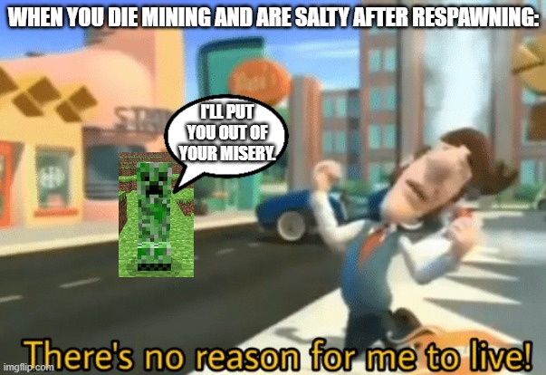 Litteraly me in Minecraft | WHEN YOU DIE MINING AND ARE SALTY AFTER RESPAWNING:; I'LL PUT YOU OUT OF YOUR MISERY. | image tagged in there's no reason for me to live | made w/ Imgflip meme maker
