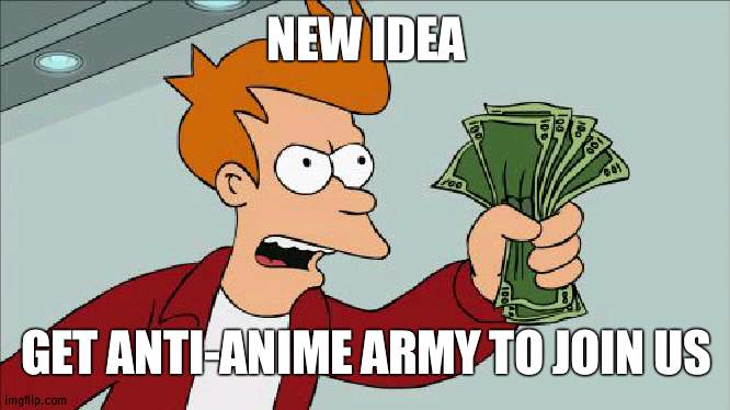 That would be 80+ people | NEW IDEA; GET ANTI-ANIME ARMY TO JOIN US | image tagged in memes,shut up and take my money fry,army,idea | made w/ Imgflip meme maker