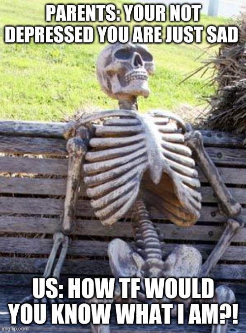 Waiting Skeleton Meme | PARENTS: YOUR NOT DEPRESSED YOU ARE JUST SAD; US: HOW TF WOULD YOU KNOW WHAT I AM?! | image tagged in memes,waiting skeleton | made w/ Imgflip meme maker