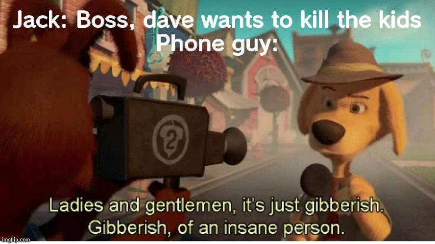 Phone Guy: now follow me kids | Jack: Boss, dave wants to kill the kids
Phone guy: | image tagged in ladies and gentlemen its just gibberish,fnaf | made w/ Imgflip meme maker