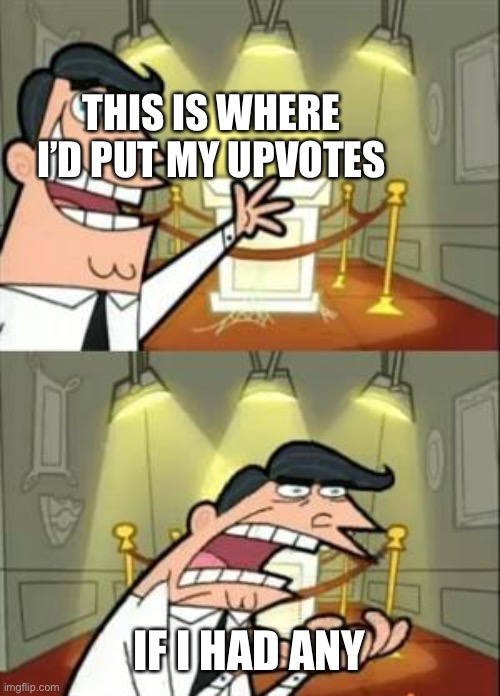 :’) | THIS IS WHERE I’D PUT MY UPVOTES; IF I HAD ANY | image tagged in memes,this is where i'd put my trophy if i had one | made w/ Imgflip meme maker