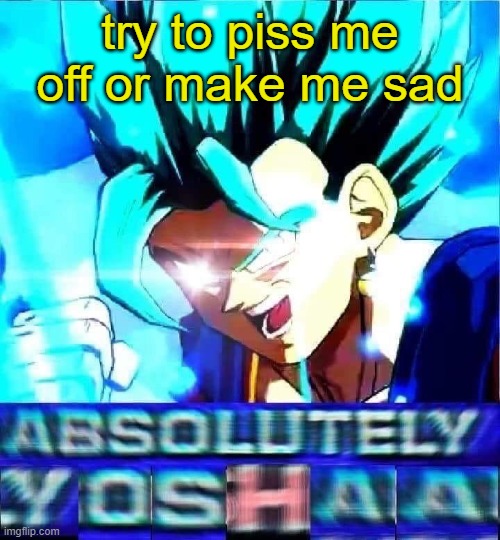 absolutely yoshaa | try to piss me off or make me sad | image tagged in absolutely yoshaa | made w/ Imgflip meme maker