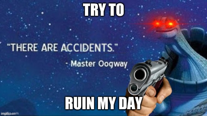 There are accidents | TRY TO; RUIN MY DAY | image tagged in there are accidents | made w/ Imgflip meme maker