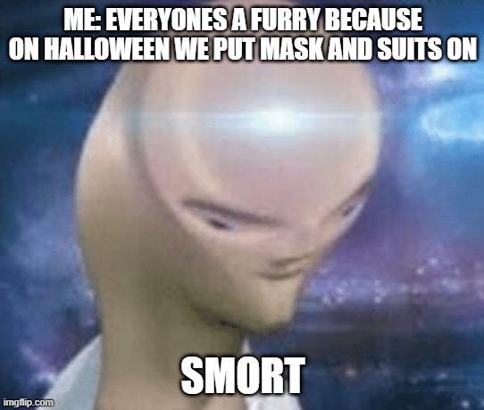 SMORT | ME: EVERYONES A FURRY BECAUSE ON HALLOWEEN WE PUT MASK AND SUITS ON; SMORT | image tagged in smort | made w/ Imgflip meme maker