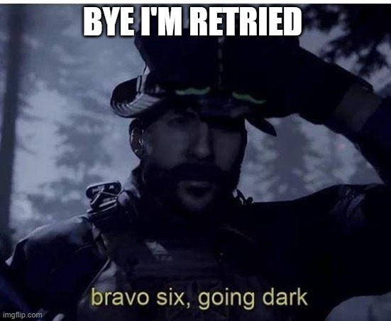 Bravo six going dark | BYE I'M RETRIED | image tagged in bravo six going dark | made w/ Imgflip meme maker