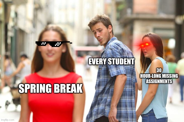 Distracted Boyfriend | EVERY STUDENT; 30 HOUR-LONG MISSING ASSIGNMENTS; SPRING BREAK | image tagged in memes,distracted boyfriend | made w/ Imgflip meme maker