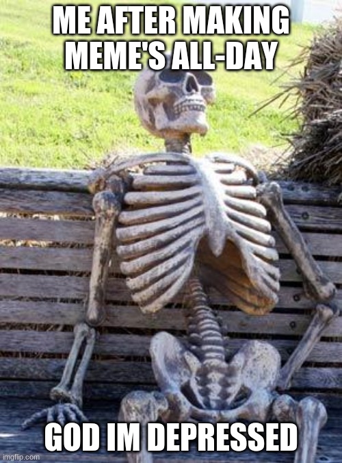 Waiting Skeleton Meme | ME AFTER MAKING MEME'S ALL-DAY; GOD I'M DEPRESSED | image tagged in memes,waiting skeleton | made w/ Imgflip meme maker