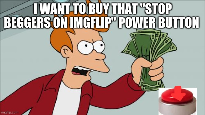 #stop beggers | I WANT TO BUY THAT "STOP BEGGERS ON IMGFLIP" POWER BUTTON | image tagged in memes,shut up and take my money fry | made w/ Imgflip meme maker