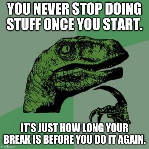 For example, clapping. (Sorry whoever made this first!) It's just a matter of time until you do it again. | YOU NEVER STOP DOING STUFF ONCE YOU START. IT'S JUST HOW LONG YOUR BREAK IS BEFORE YOU DO IT AGAIN. | image tagged in memes,philosoraptor,i don't know what to put in the tags | made w/ Imgflip meme maker