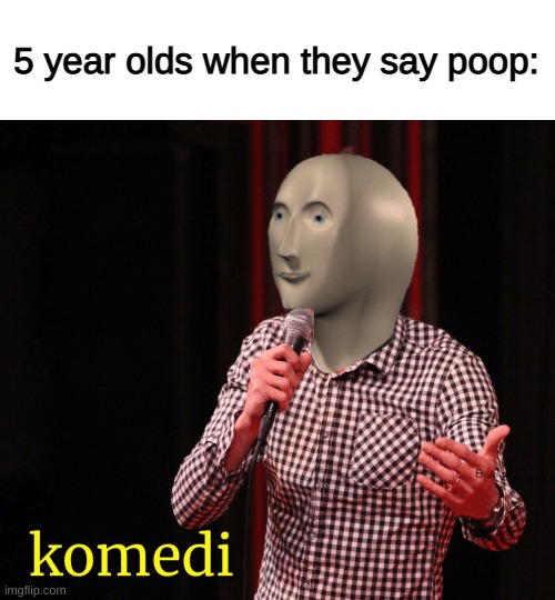 you are a peepee poopoo head! | 5 year olds when they say poop: | image tagged in komedi | made w/ Imgflip meme maker