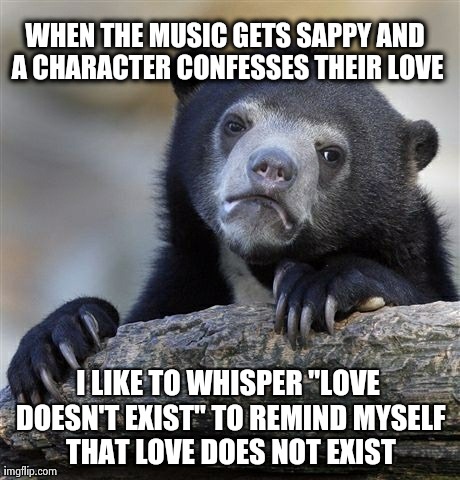 Confession Bear Meme | WHEN THE MUSIC GETS SAPPY AND A CHARACTER CONFESSES THEIR LOVE I LIKE TO WHISPER "LOVE DOESN'T EXIST" TO REMIND MYSELF THAT LOVE DOES NOT EX | image tagged in memes,confession bear | made w/ Imgflip meme maker