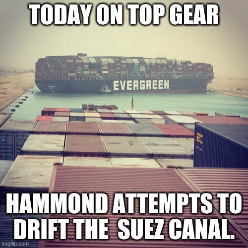 lol i miss top gear | TODAY ON TOP GEAR; HAMMOND ATTEMPTS TO DRIFT THE  SUEZ CANAL. | image tagged in suez canal | made w/ Imgflip meme maker